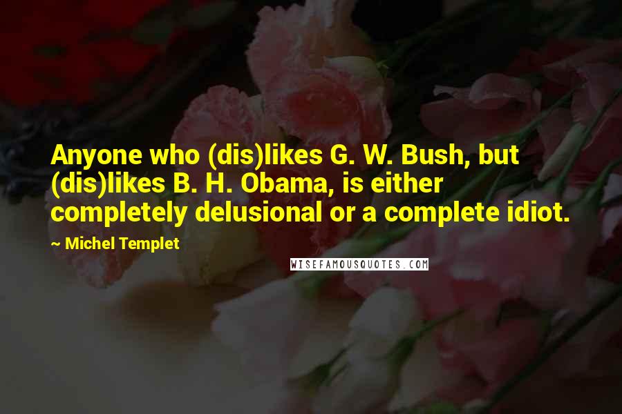 Michel Templet Quotes: Anyone who (dis)likes G. W. Bush, but (dis)likes B. H. Obama, is either completely delusional or a complete idiot.