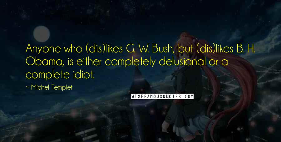 Michel Templet Quotes: Anyone who (dis)likes G. W. Bush, but (dis)likes B. H. Obama, is either completely delusional or a complete idiot.