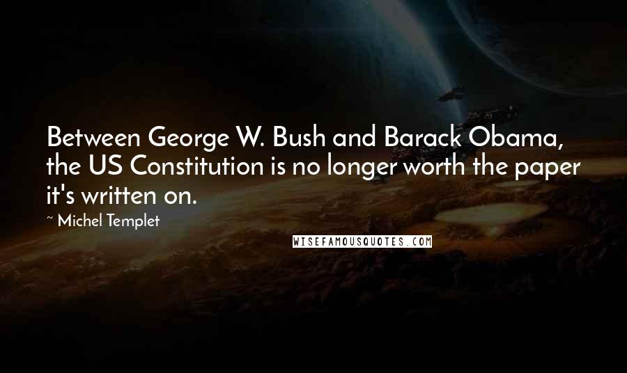 Michel Templet Quotes: Between George W. Bush and Barack Obama, the US Constitution is no longer worth the paper it's written on.