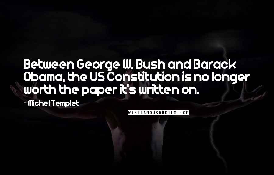 Michel Templet Quotes: Between George W. Bush and Barack Obama, the US Constitution is no longer worth the paper it's written on.