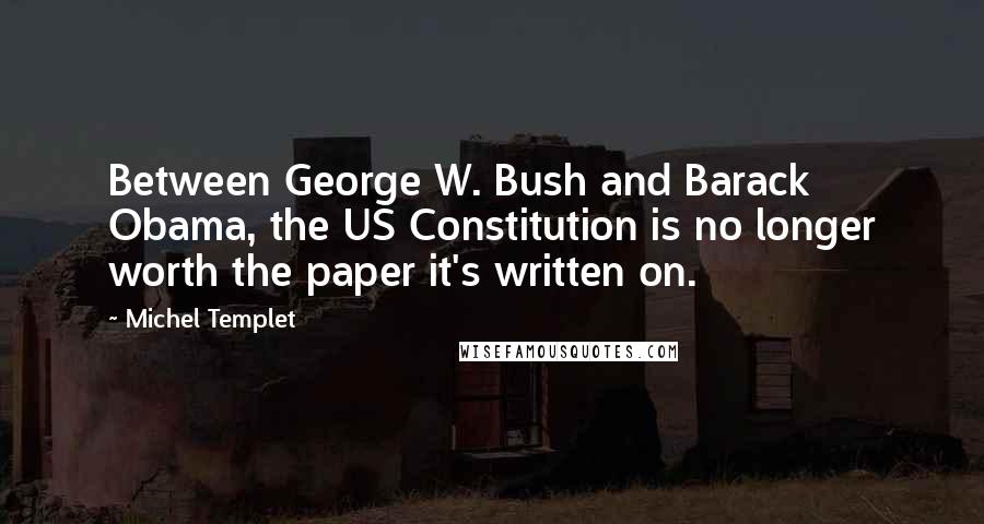 Michel Templet Quotes: Between George W. Bush and Barack Obama, the US Constitution is no longer worth the paper it's written on.
