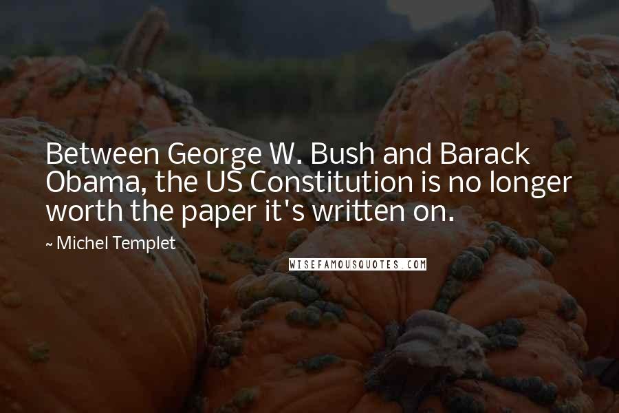 Michel Templet Quotes: Between George W. Bush and Barack Obama, the US Constitution is no longer worth the paper it's written on.