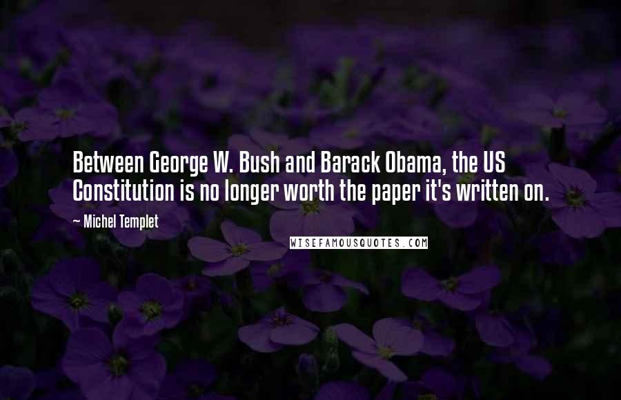 Michel Templet Quotes: Between George W. Bush and Barack Obama, the US Constitution is no longer worth the paper it's written on.