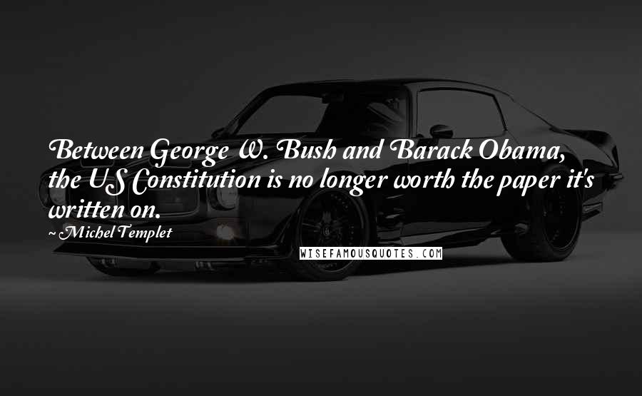Michel Templet Quotes: Between George W. Bush and Barack Obama, the US Constitution is no longer worth the paper it's written on.