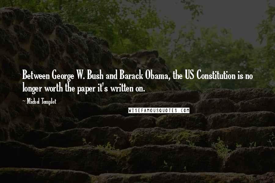 Michel Templet Quotes: Between George W. Bush and Barack Obama, the US Constitution is no longer worth the paper it's written on.