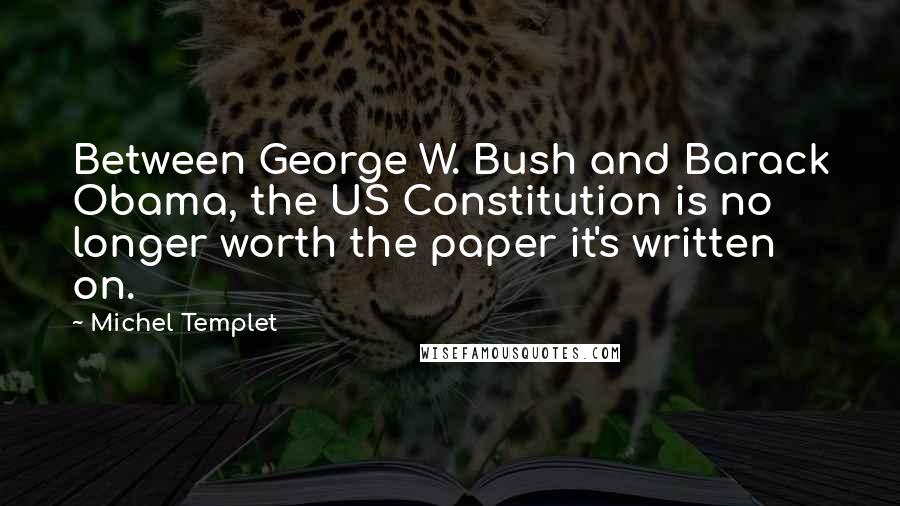 Michel Templet Quotes: Between George W. Bush and Barack Obama, the US Constitution is no longer worth the paper it's written on.