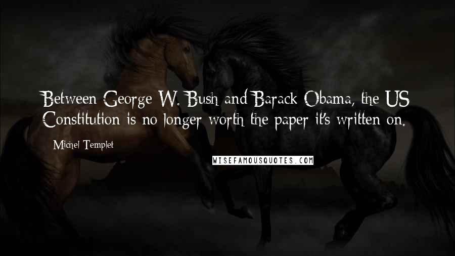 Michel Templet Quotes: Between George W. Bush and Barack Obama, the US Constitution is no longer worth the paper it's written on.