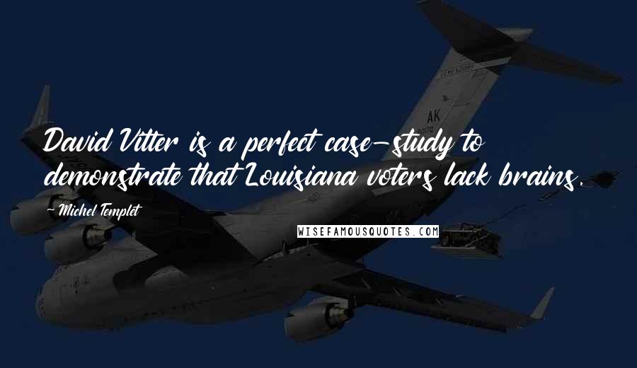 Michel Templet Quotes: David Vitter is a perfect case-study to demonstrate that Louisiana voters lack brains.