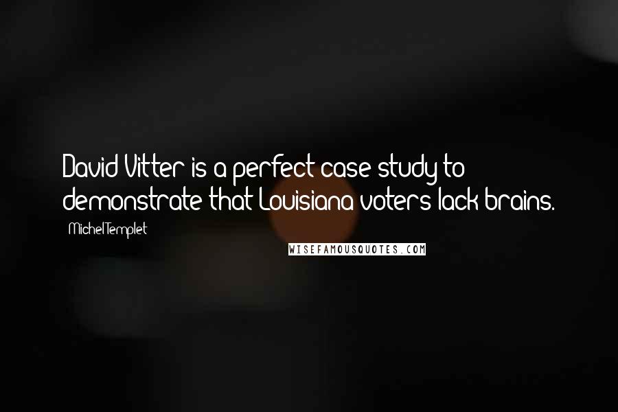 Michel Templet Quotes: David Vitter is a perfect case-study to demonstrate that Louisiana voters lack brains.
