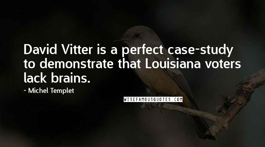 Michel Templet Quotes: David Vitter is a perfect case-study to demonstrate that Louisiana voters lack brains.