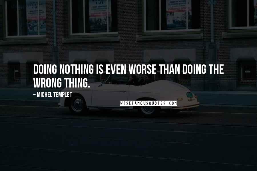 Michel Templet Quotes: Doing nothing is even worse than doing the wrong thing.