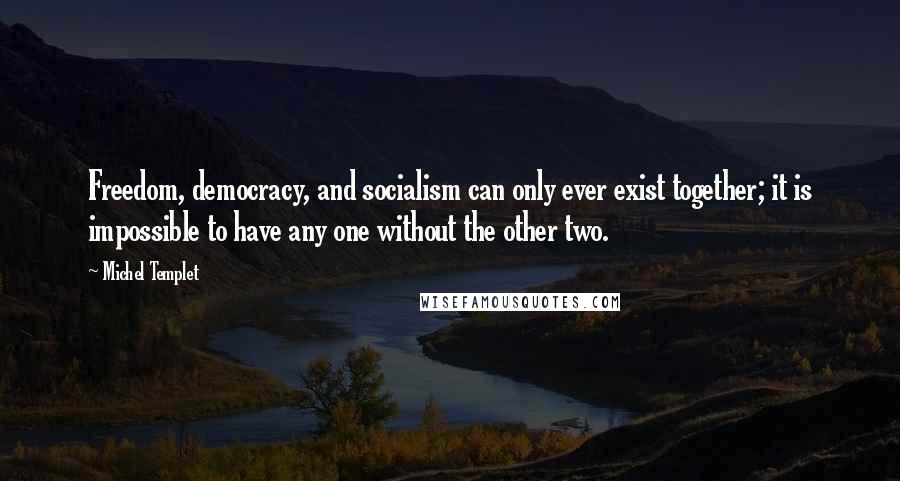 Michel Templet Quotes: Freedom, democracy, and socialism can only ever exist together; it is impossible to have any one without the other two.