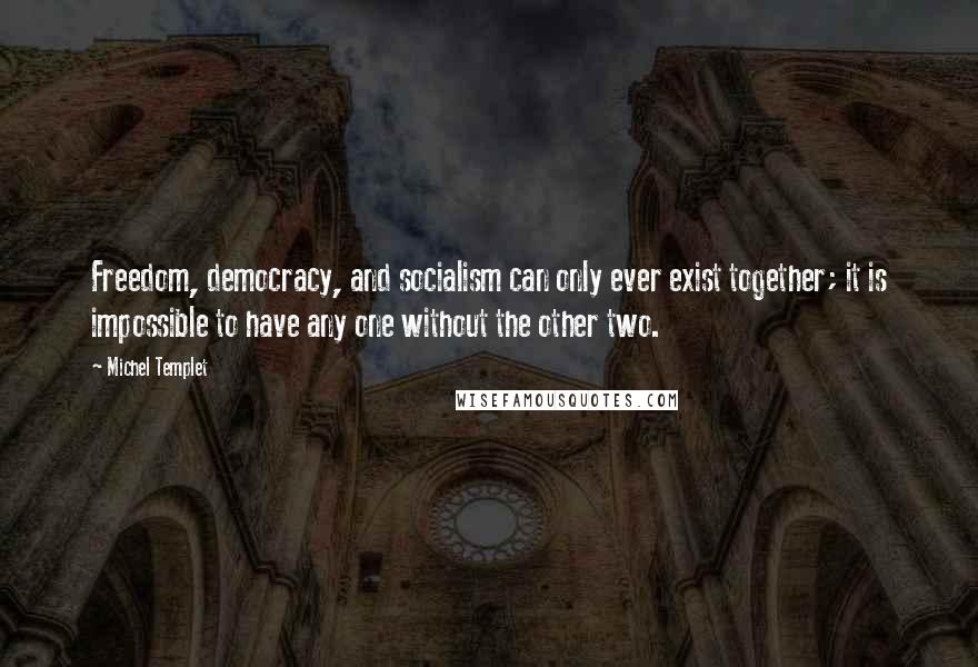 Michel Templet Quotes: Freedom, democracy, and socialism can only ever exist together; it is impossible to have any one without the other two.