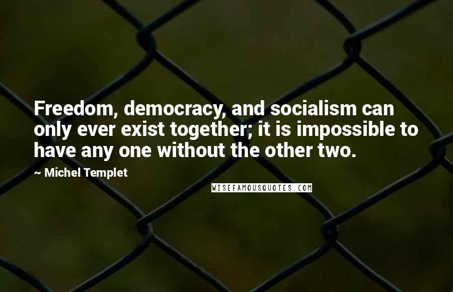 Michel Templet Quotes: Freedom, democracy, and socialism can only ever exist together; it is impossible to have any one without the other two.