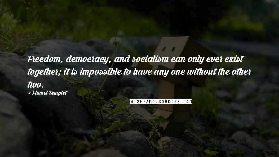 Michel Templet Quotes: Freedom, democracy, and socialism can only ever exist together; it is impossible to have any one without the other two.