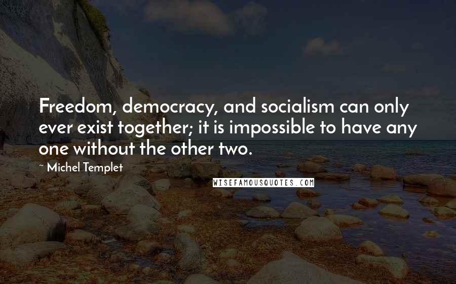 Michel Templet Quotes: Freedom, democracy, and socialism can only ever exist together; it is impossible to have any one without the other two.