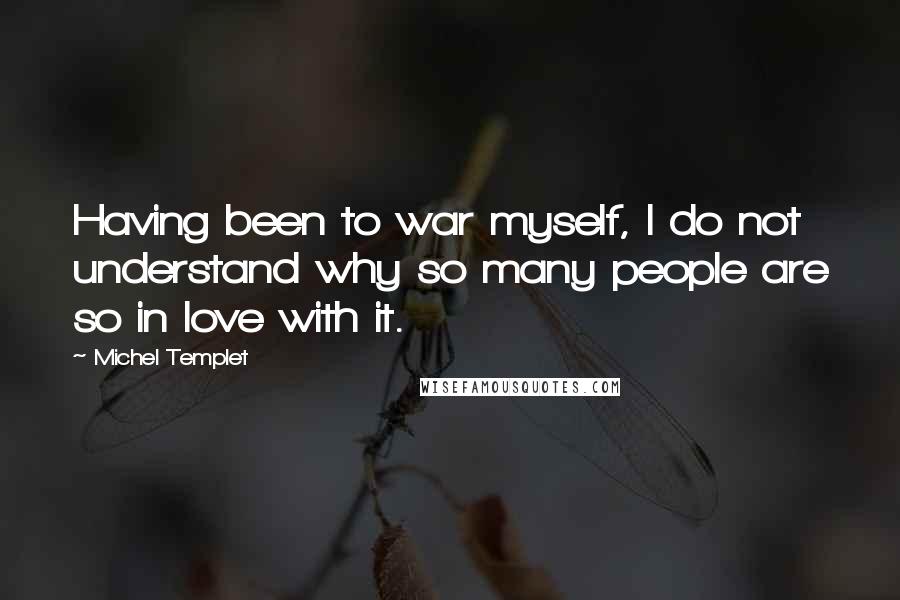 Michel Templet Quotes: Having been to war myself, I do not understand why so many people are so in love with it.
