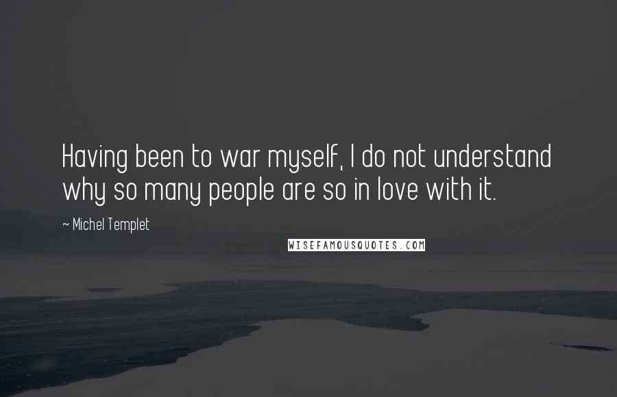 Michel Templet Quotes: Having been to war myself, I do not understand why so many people are so in love with it.