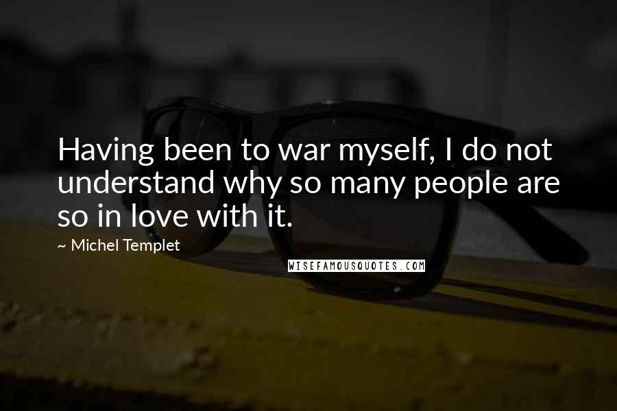 Michel Templet Quotes: Having been to war myself, I do not understand why so many people are so in love with it.