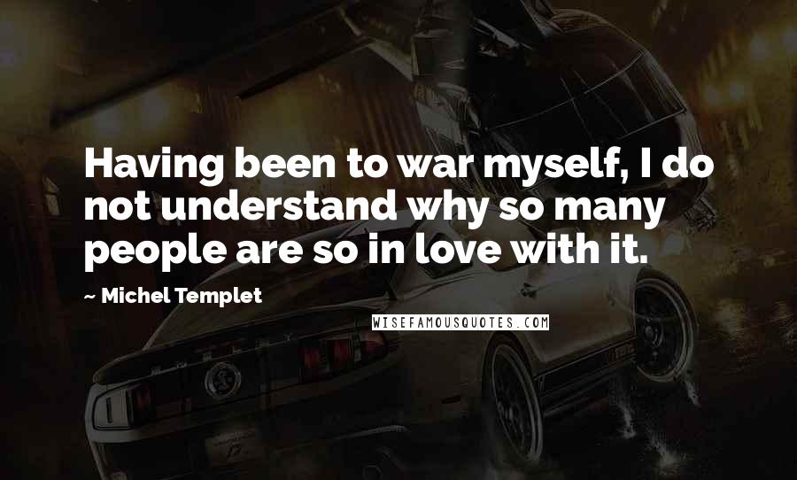 Michel Templet Quotes: Having been to war myself, I do not understand why so many people are so in love with it.