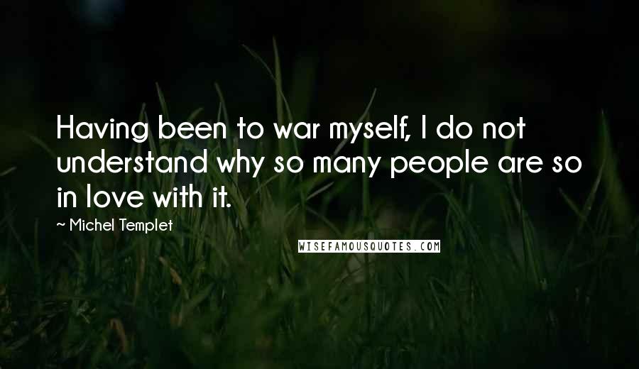 Michel Templet Quotes: Having been to war myself, I do not understand why so many people are so in love with it.