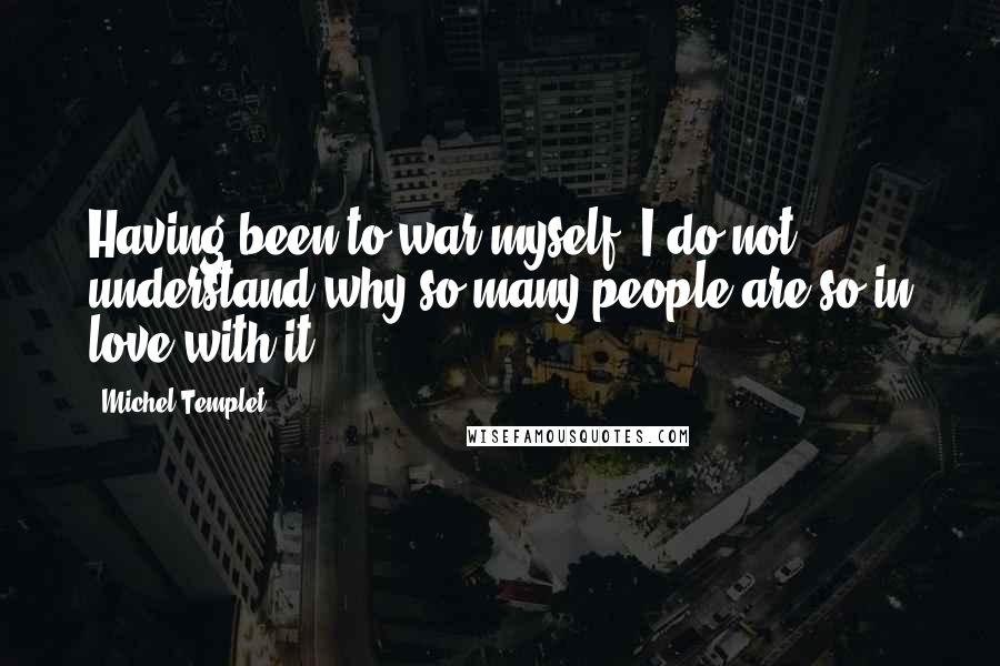 Michel Templet Quotes: Having been to war myself, I do not understand why so many people are so in love with it.