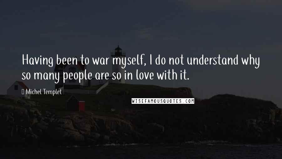 Michel Templet Quotes: Having been to war myself, I do not understand why so many people are so in love with it.