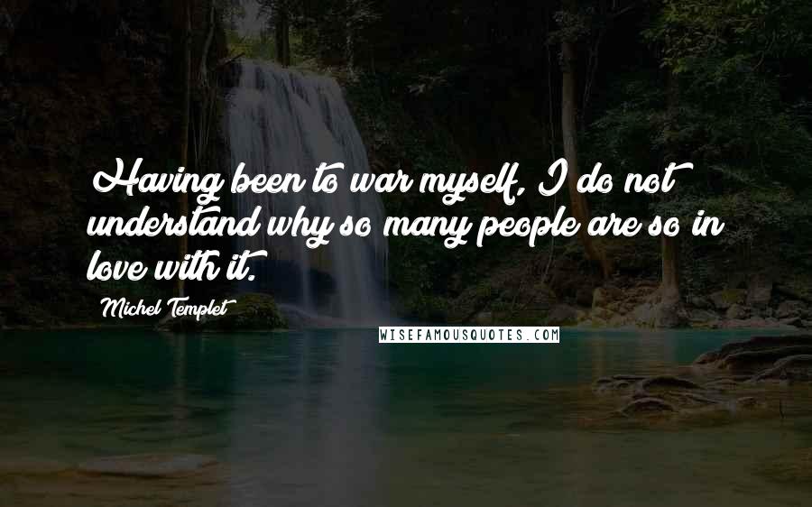 Michel Templet Quotes: Having been to war myself, I do not understand why so many people are so in love with it.