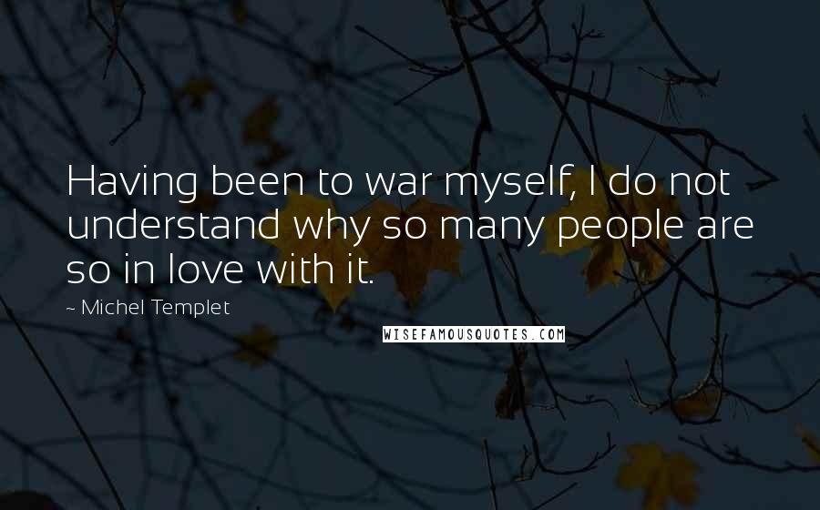 Michel Templet Quotes: Having been to war myself, I do not understand why so many people are so in love with it.