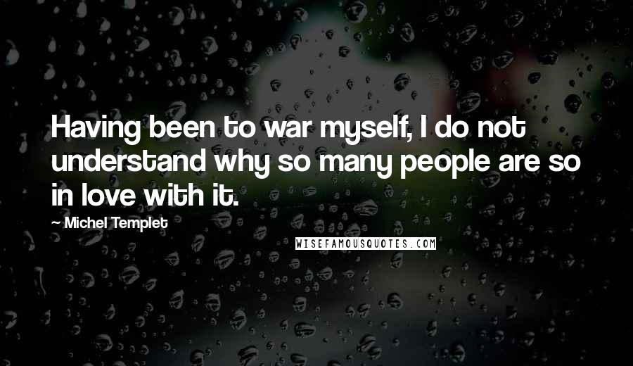 Michel Templet Quotes: Having been to war myself, I do not understand why so many people are so in love with it.