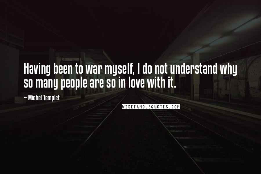 Michel Templet Quotes: Having been to war myself, I do not understand why so many people are so in love with it.