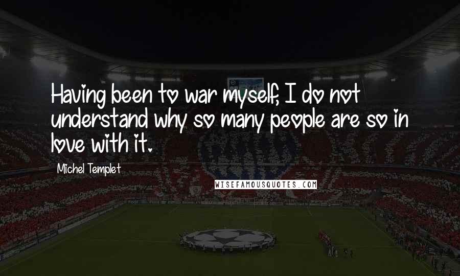 Michel Templet Quotes: Having been to war myself, I do not understand why so many people are so in love with it.