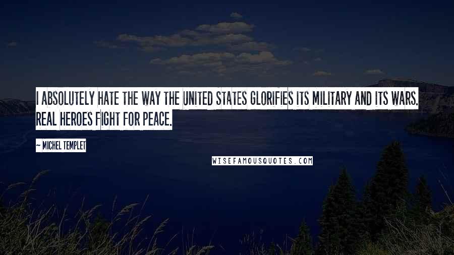 Michel Templet Quotes: I absolutely hate the way the United States glorifies its military and its wars. Real heroes fight for peace.