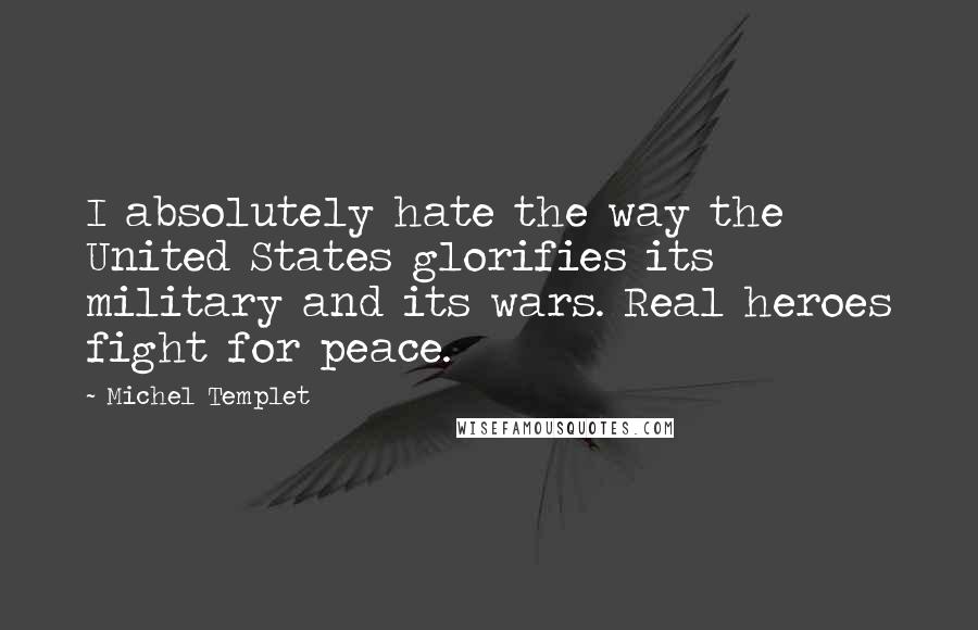 Michel Templet Quotes: I absolutely hate the way the United States glorifies its military and its wars. Real heroes fight for peace.