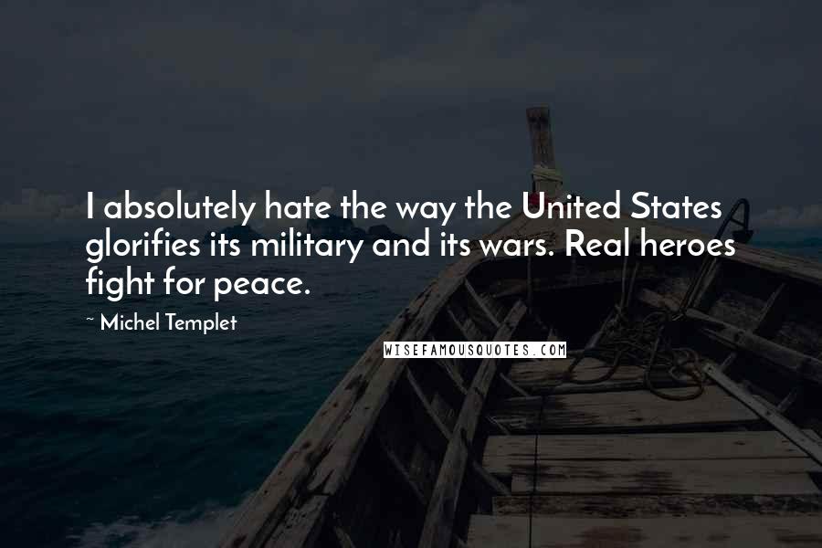 Michel Templet Quotes: I absolutely hate the way the United States glorifies its military and its wars. Real heroes fight for peace.