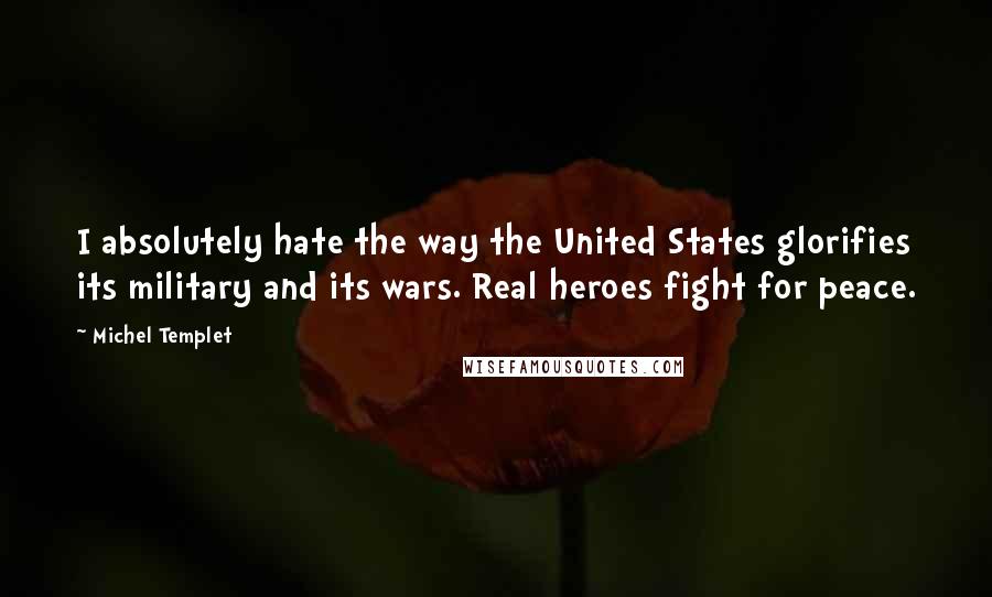 Michel Templet Quotes: I absolutely hate the way the United States glorifies its military and its wars. Real heroes fight for peace.