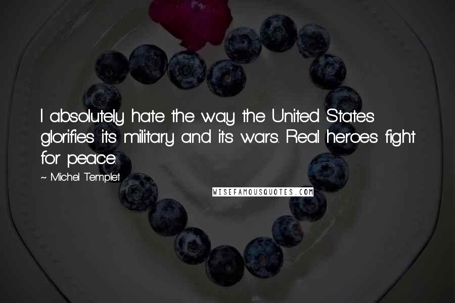 Michel Templet Quotes: I absolutely hate the way the United States glorifies its military and its wars. Real heroes fight for peace.