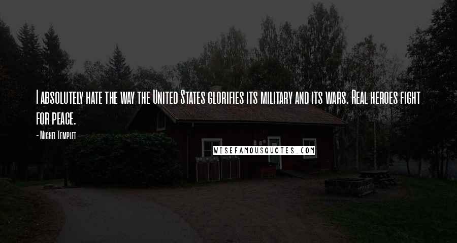 Michel Templet Quotes: I absolutely hate the way the United States glorifies its military and its wars. Real heroes fight for peace.