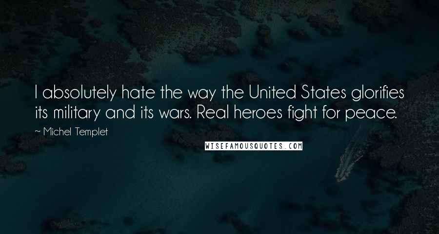 Michel Templet Quotes: I absolutely hate the way the United States glorifies its military and its wars. Real heroes fight for peace.