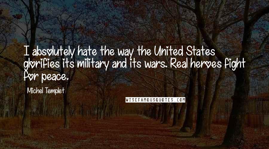 Michel Templet Quotes: I absolutely hate the way the United States glorifies its military and its wars. Real heroes fight for peace.