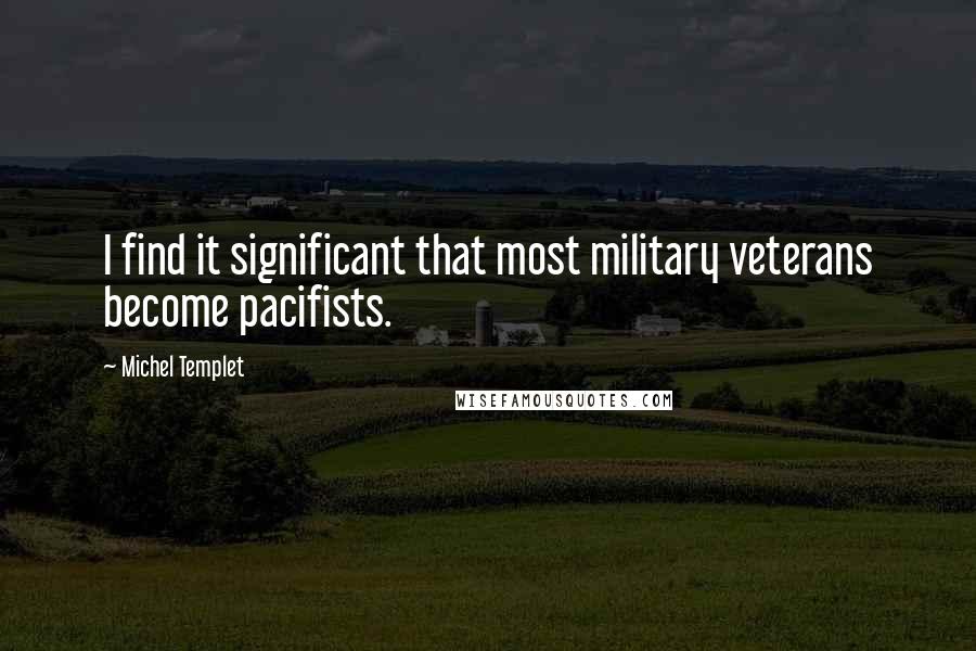 Michel Templet Quotes: I find it significant that most military veterans become pacifists.