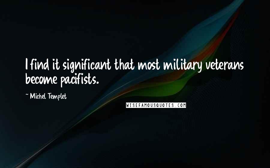 Michel Templet Quotes: I find it significant that most military veterans become pacifists.