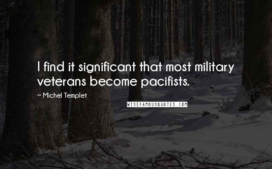 Michel Templet Quotes: I find it significant that most military veterans become pacifists.