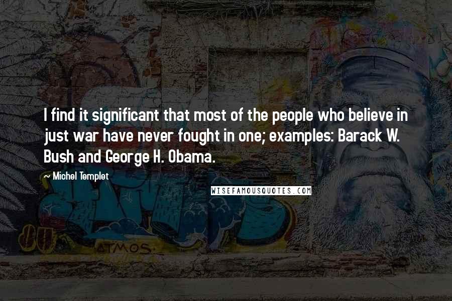Michel Templet Quotes: I find it significant that most of the people who believe in just war have never fought in one; examples: Barack W. Bush and George H. Obama.