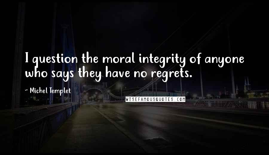 Michel Templet Quotes: I question the moral integrity of anyone who says they have no regrets.