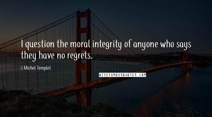 Michel Templet Quotes: I question the moral integrity of anyone who says they have no regrets.