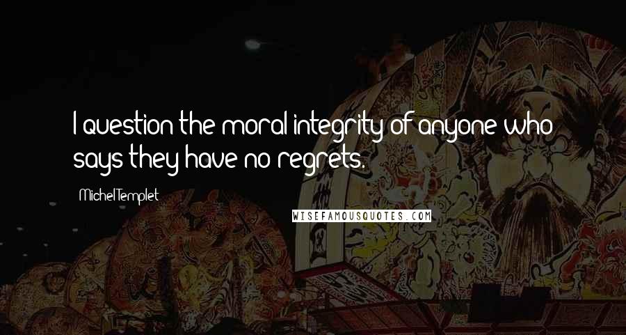 Michel Templet Quotes: I question the moral integrity of anyone who says they have no regrets.