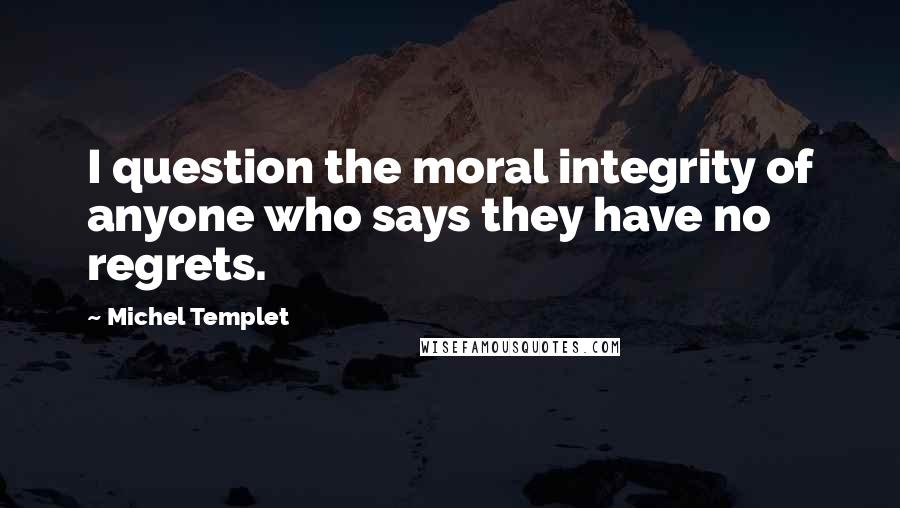 Michel Templet Quotes: I question the moral integrity of anyone who says they have no regrets.