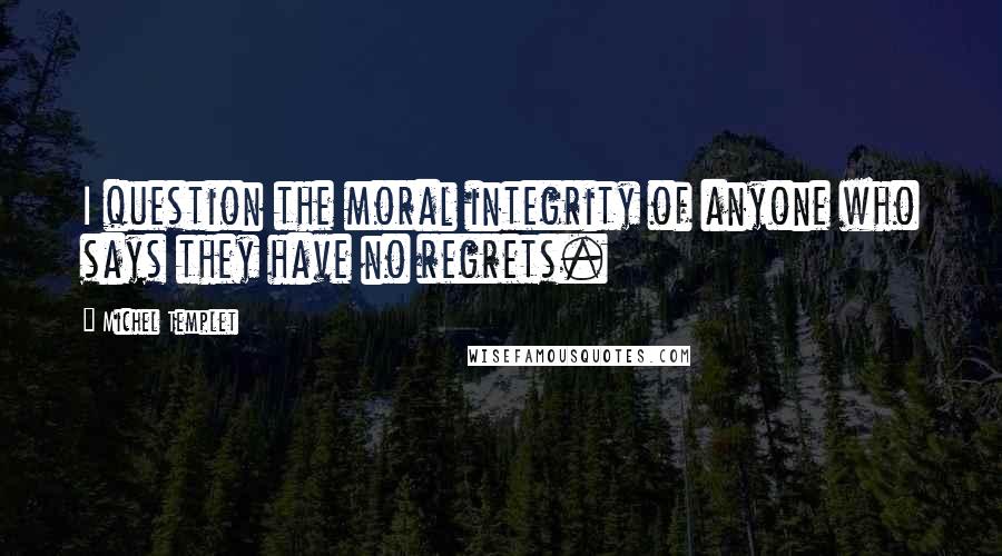 Michel Templet Quotes: I question the moral integrity of anyone who says they have no regrets.