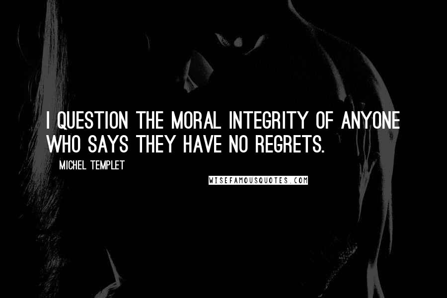 Michel Templet Quotes: I question the moral integrity of anyone who says they have no regrets.